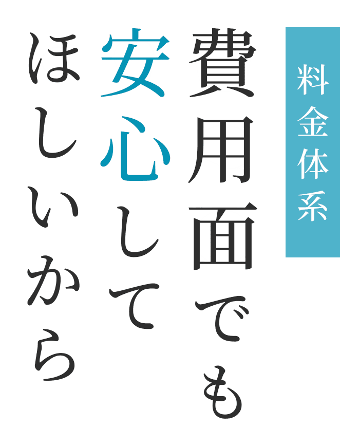 料金体系 費用面でも安心してほしいから